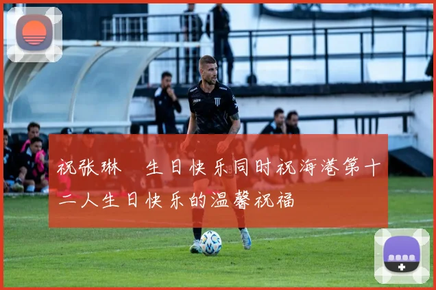 祝张琳芃生日快乐同时祝海港第十二人生日快乐的温馨祝福