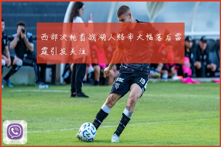 西部次轮首战湖人赔率大幅落后雷霆引发关注