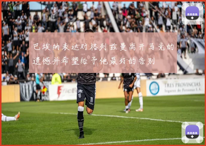 巴埃纳表达对格列兹曼离开马竞的遗憾并希望给予他最好的告别