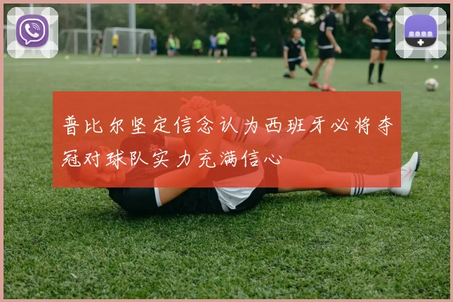 普比尔坚定信念认为西班牙必将夺冠对球队实力充满信心