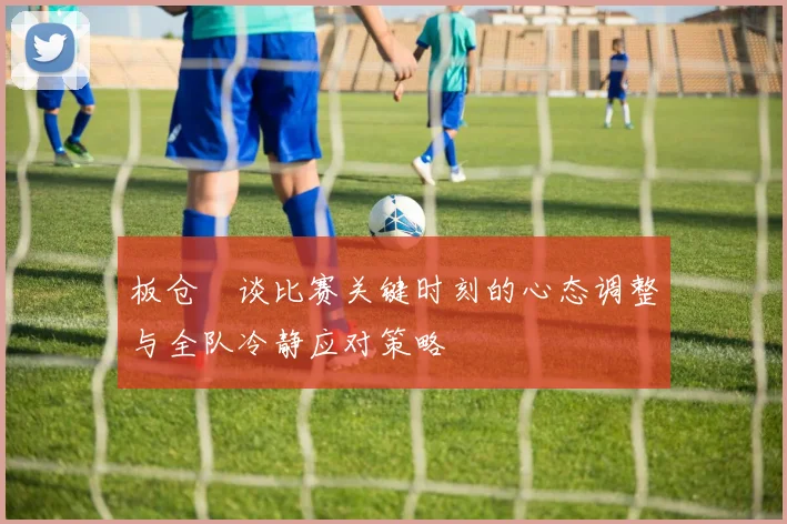 板仓滉谈比赛关键时刻的心态调整与全队冷静应对策略