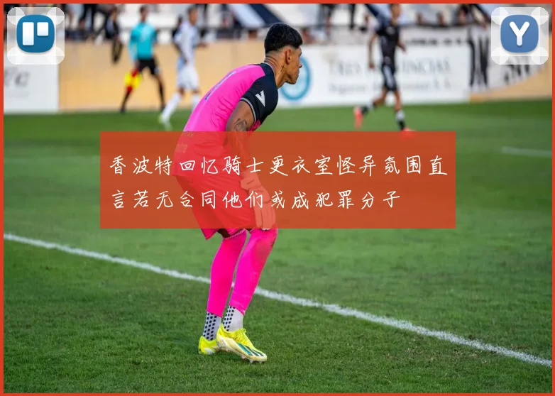 香波特回忆骑士更衣室怪异氛围直言若无合同他们或成犯罪分子