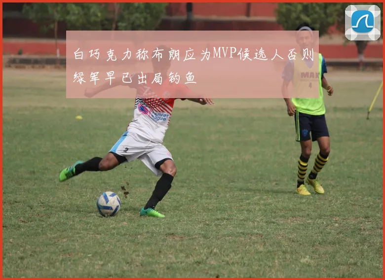 白巧克力称布朗应为MVP候选人否则绿军早已出局钓鱼