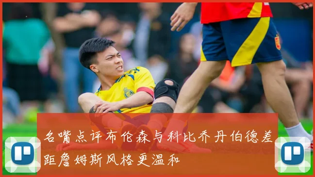 名嘴点评布伦森与科比乔丹伯德差距詹姆斯风格更温和
