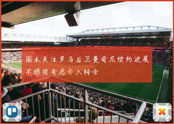 国米关注罗马后卫曼奇尼续约进展不顺将考虑介入转会