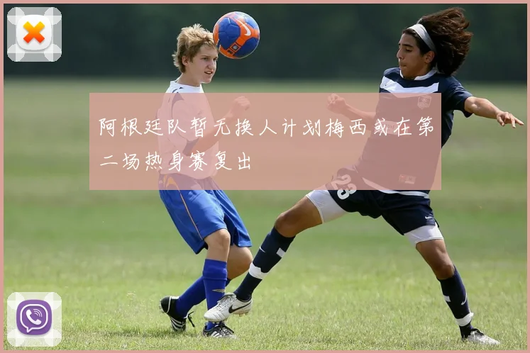 阿根廷队暂无换人计划梅西或在第二场热身赛复出