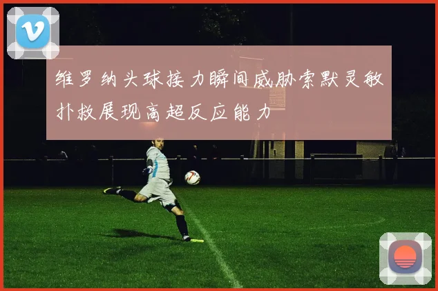 维罗纳头球接力瞬间威胁索默灵敏扑救展现高超反应能力