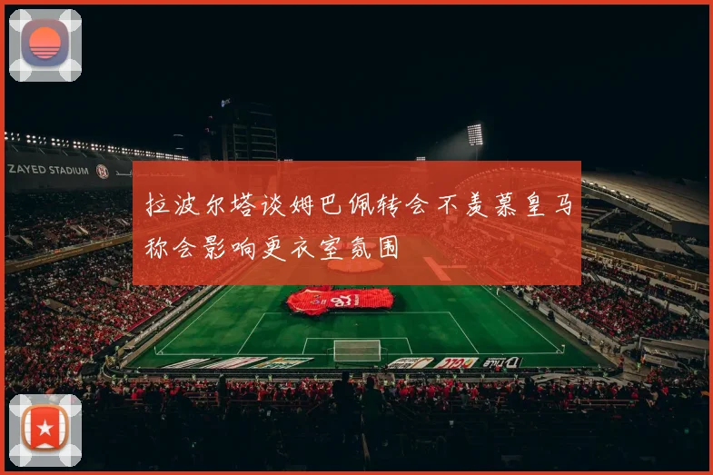 拉波尔塔谈姆巴佩转会不羡慕皇马称会影响更衣室氛围
