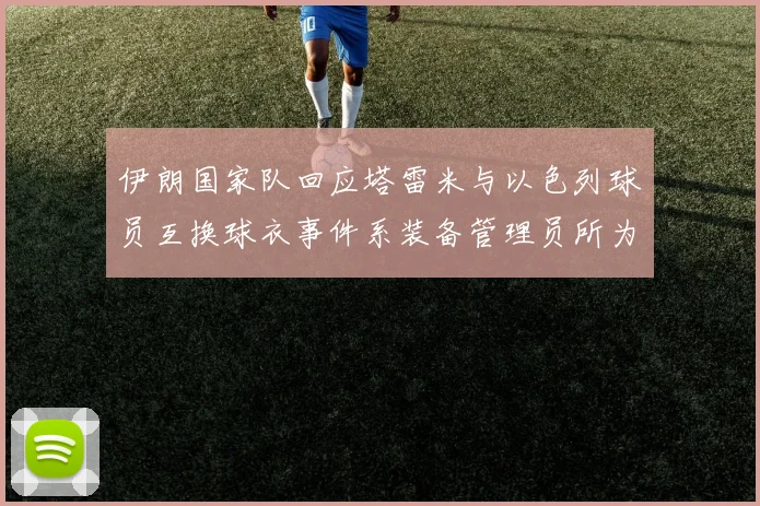 伊朗国家队回应塔雷米与以色列球员互换球衣事件系装备管理员所为