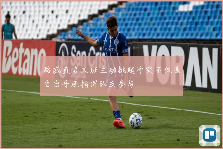 路威直言文班主动挑起冲突不仅亲自出手还指挥队友参与