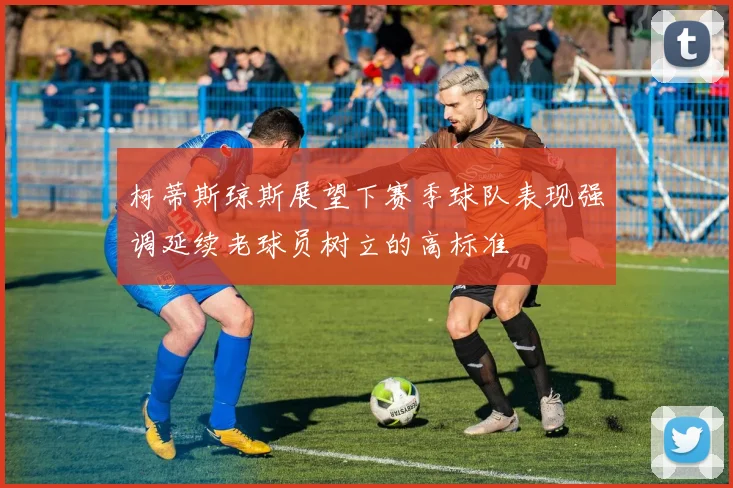 柯蒂斯琼斯展望下赛季球队表现强调延续老球员树立的高标准