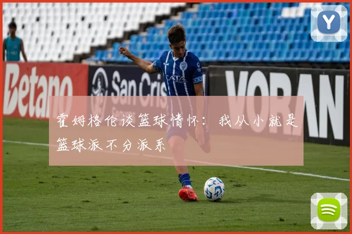 霍姆格伦谈篮球情怀：我从小就是篮球派不分派系