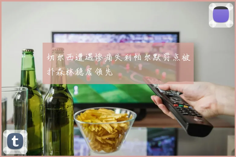 切尔西遭遇惨痛失利帕尔默罚点被扑森林稳居领先