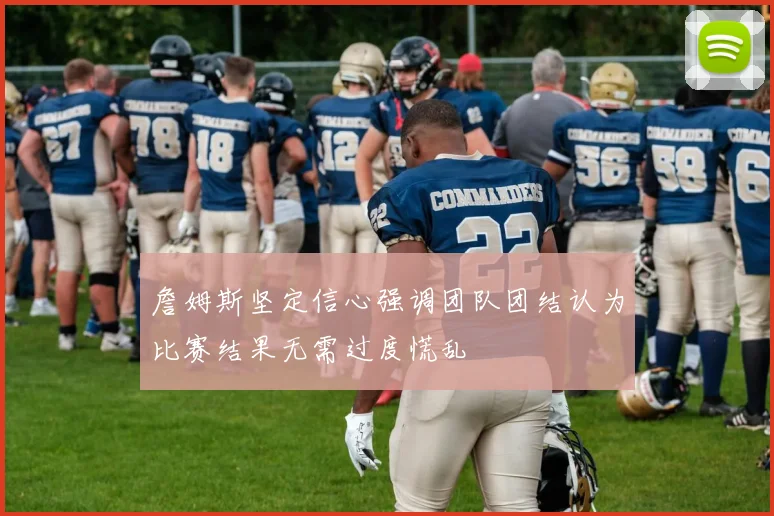 詹姆斯坚定信心强调团队团结认为比赛结果无需过度慌乱