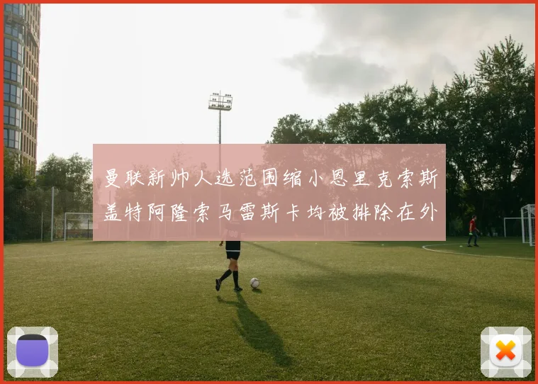 曼联新帅人选范围缩小恩里克索斯盖特阿隆索马雷斯卡均被排除在外