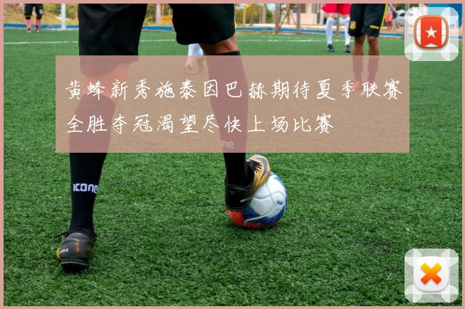 黄蜂新秀施泰因巴赫期待夏季联赛全胜夺冠渴望尽快上场比赛