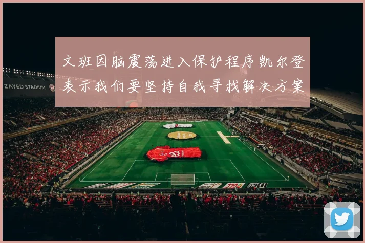 文班因脑震荡进入保护程序凯尔登表示我们要坚持自我寻找解决方案
