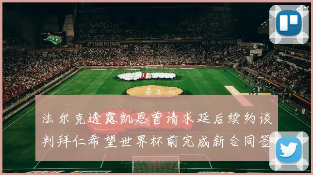 法尔克透露凯恩曾请求延后续约谈判拜仁希望世界杯前完成新合同签署
