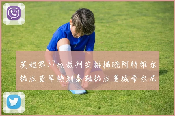 英超第37轮裁判安排揭晓阿特维尔执法蓝军热刺泰勒执法曼城蒂尔尼执法枪手