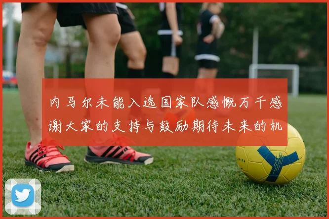 内马尔未能入选国家队感慨万千感谢大家的支持与鼓励期待未来的机会