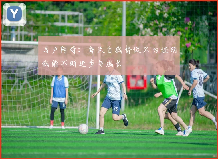 马卢阿奇:每天自我督促只为证明我能不断进步与成长